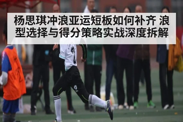 杨思琪冲浪亚运短板如何补齐 浪型选择与得分策略实战深度拆解